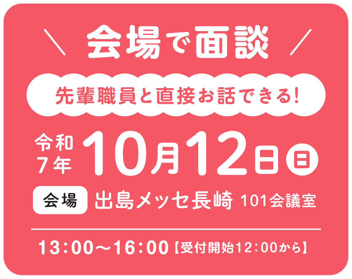 会場で面談　先輩職員と直接お話しできる！令和7年10月12日（日）会場/出島メッセ長崎101会議室　13：00〜16：00【受付開始12：00から】