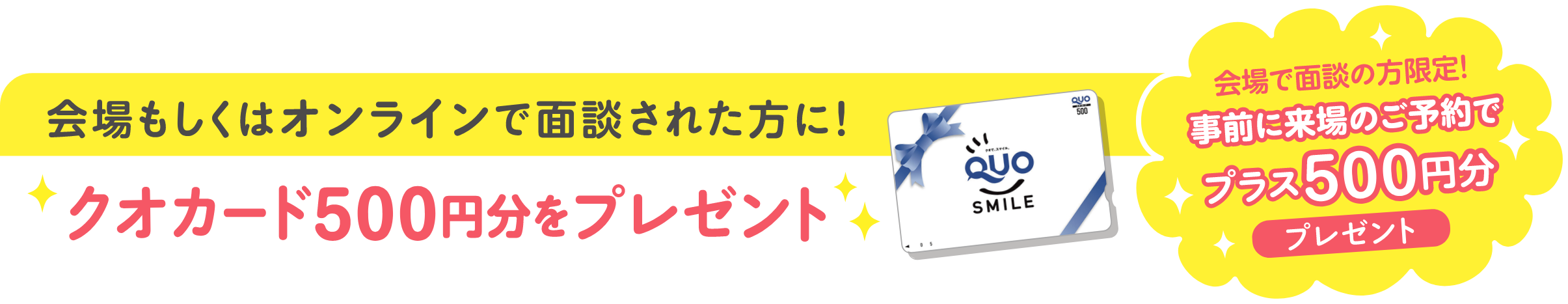 会場もしくはオンラインで面談された方に！QUOカード500円分をプレゼント！会場で面談の方限定！事前に来場のご予約でプラス500円分プレゼント